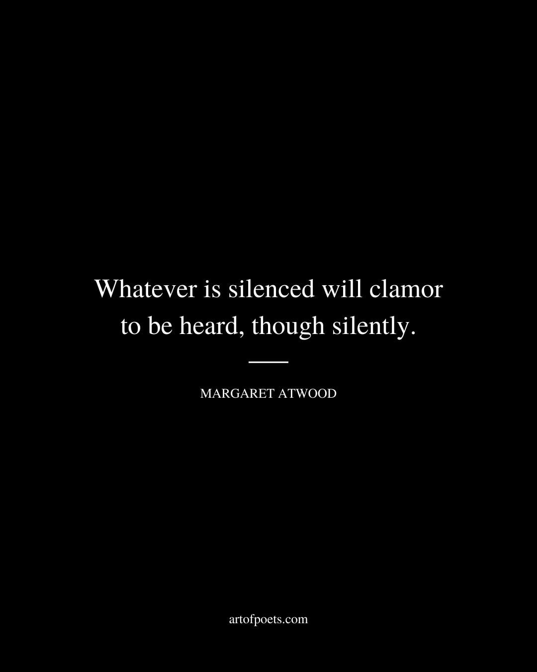 Whatever is silenced will clamor to be heard though silently. Margaret Atwood