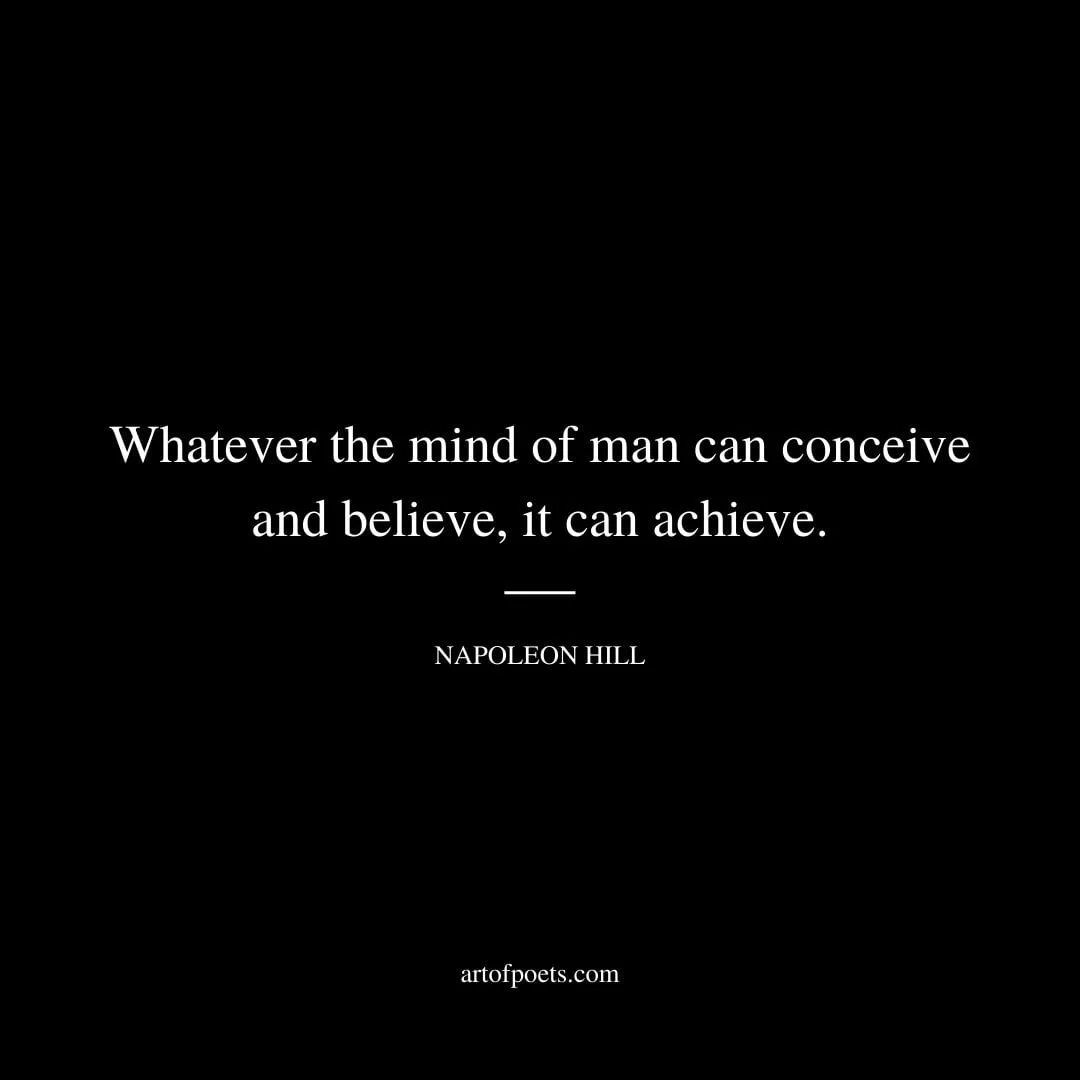 Whatever the mind of man can conceive and believe it can achieve. – Napoleon Hill
