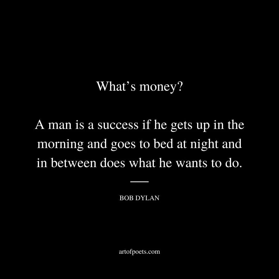Whats money A man is a success if he gets up in the morning and goes to bed at night and in between does what he wants to do. – Bob Dylan