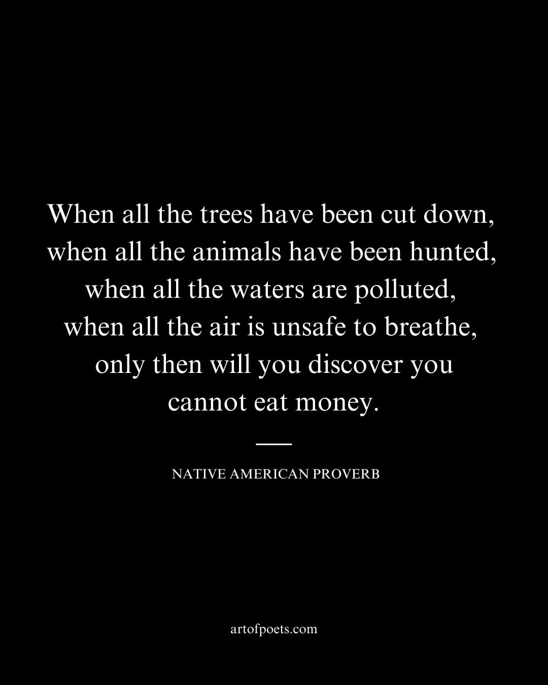 When all the trees have been cut down when all the animals have been hunted