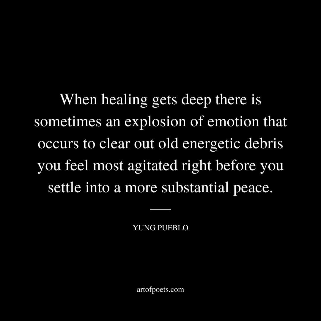 When healing gets deep there is sometimes an explosion of emotion that occurs to clear out old energetic debris you feel most agitated right before you settle into a most agitated Yung Pueblo