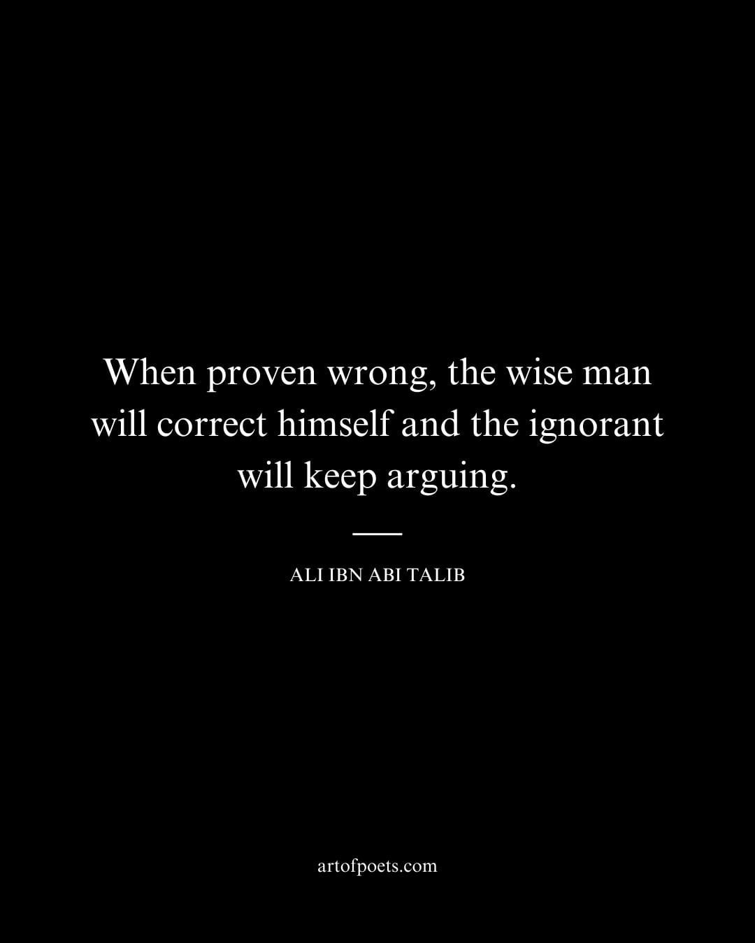 When proven wrong the wise man will correct himself and the ignorant will keep arguing