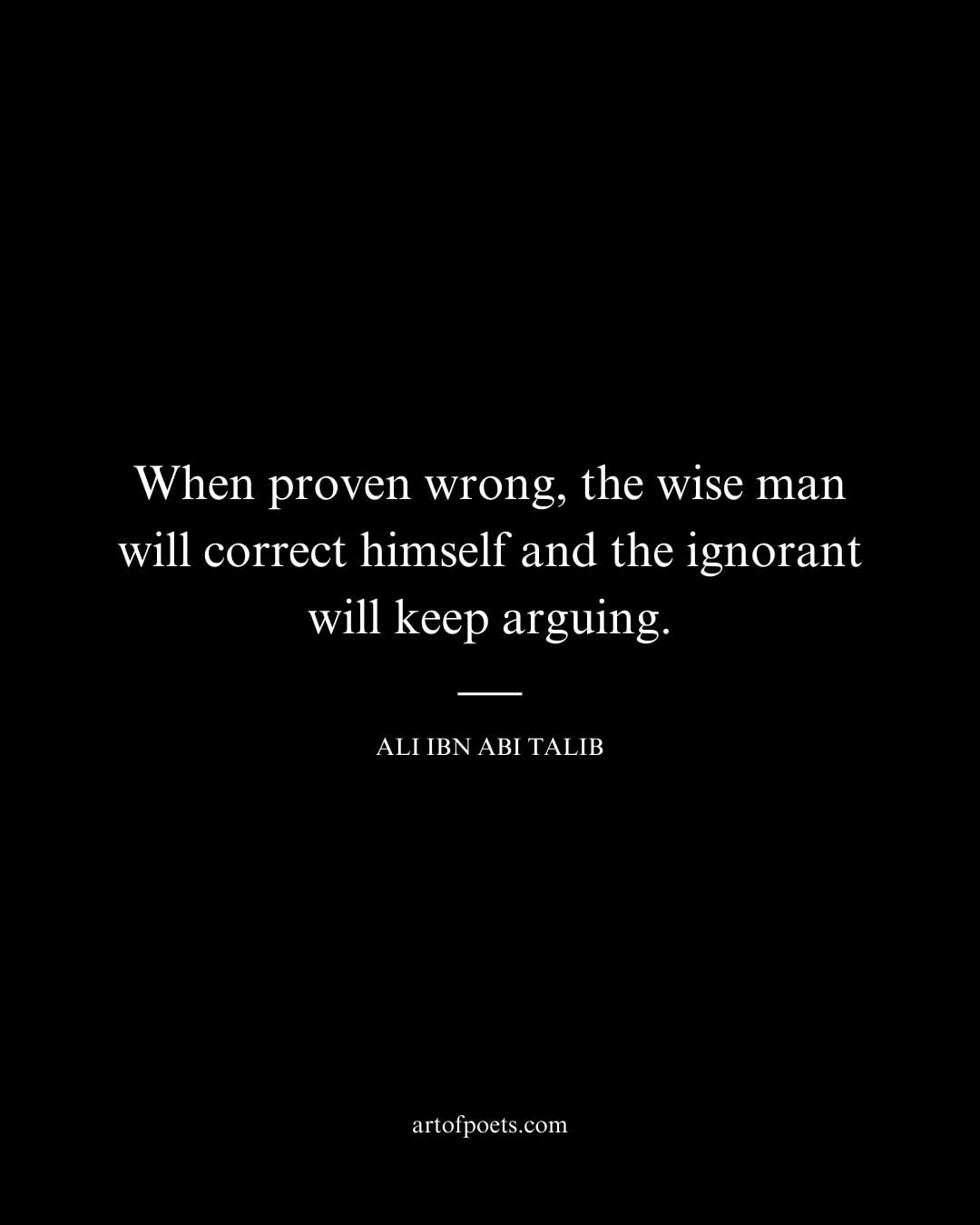 When proven wrong the wise man will correct himself and the ignorant will keep arguing