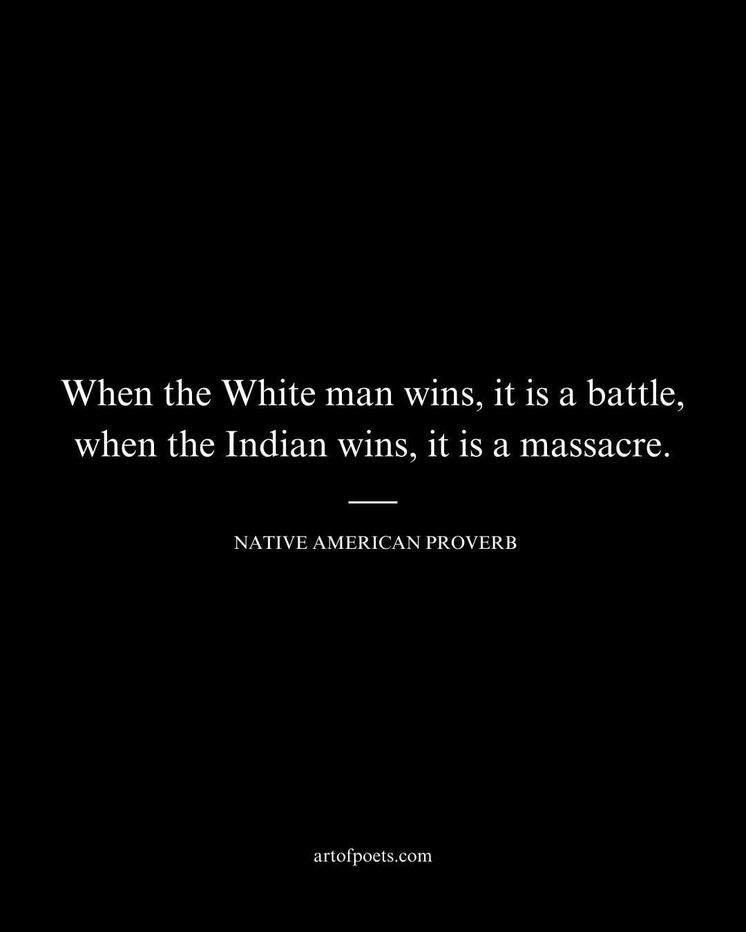 When the White man wins it is a battle when the Indian wins it is a massacre