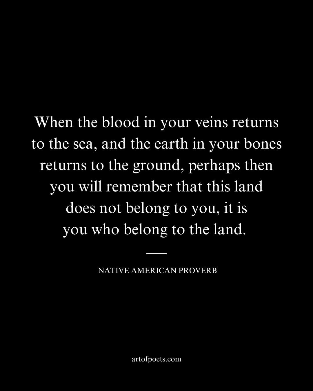 When the blood in your veins returns to the sea and the earth in your bones returns to the ground perhaps then you will remember