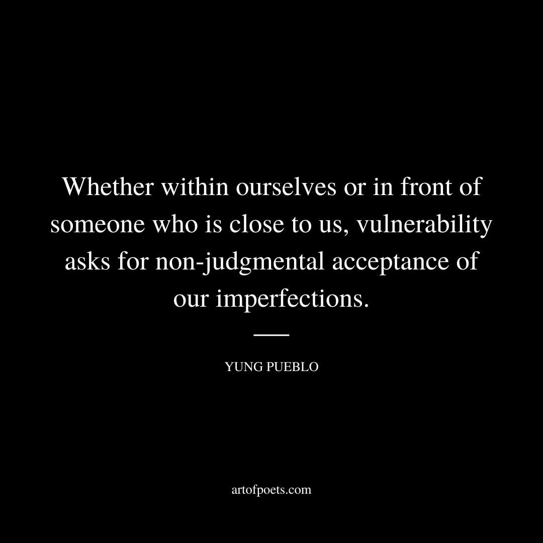 Whether within ourselves or in front of someone who is close to us vulnerability asks for non judgmental acceptance of our imperfections