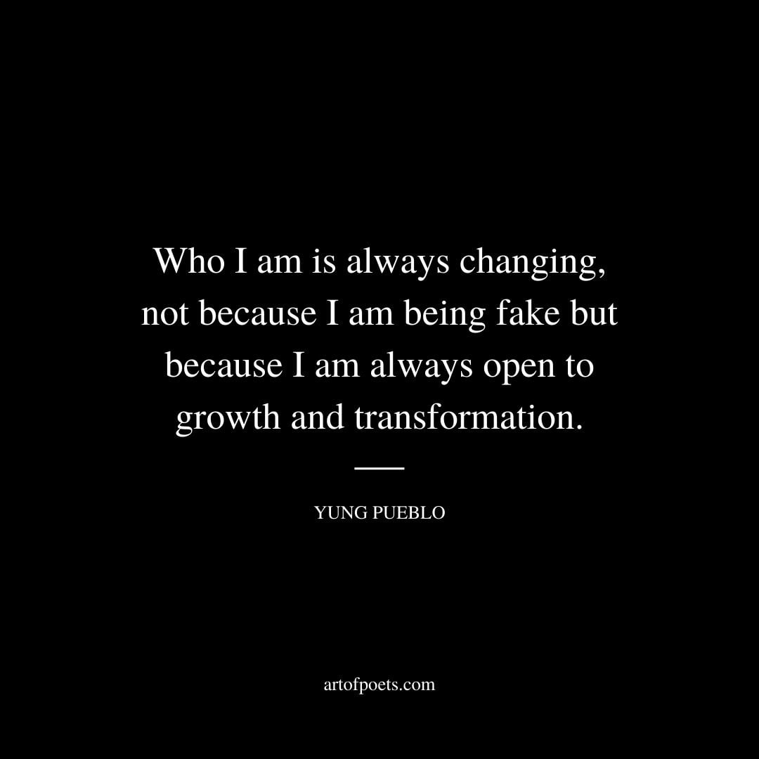 Who I am is always changing not because I am being fake but because I am always open to growth and transformation