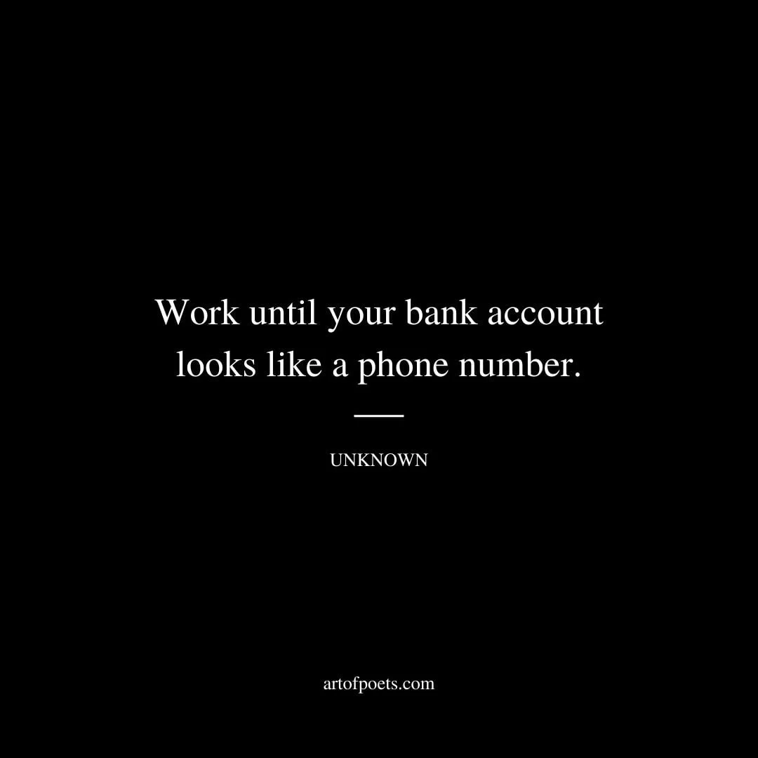 Work until your bank account looks like a phone number. Unknown