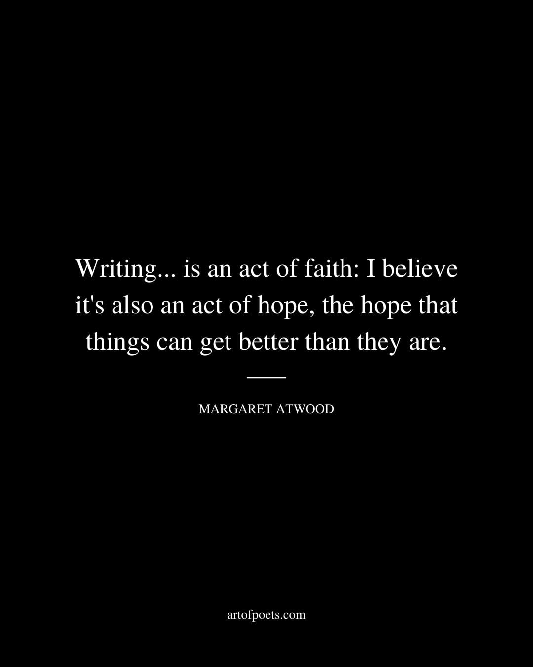 Writing. is an act of faith I believe its also an act of hope the hope that things can get better than they are