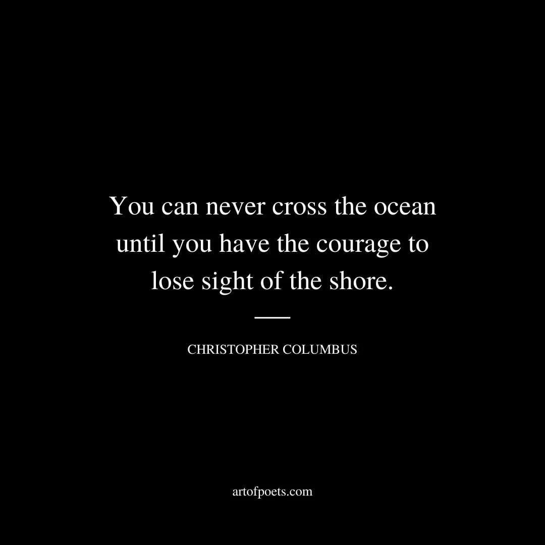 You can never cross the ocean until you have the courage to lose sight of the shore. –Christopher Columbus