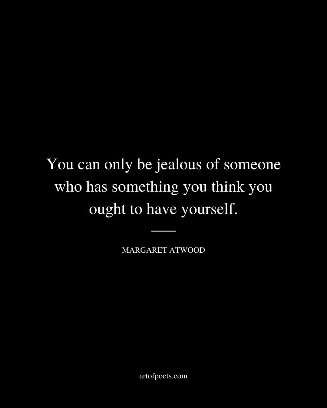 You can only be jealous of someone who has something you think you ought to have yourself. Margaret Atwood