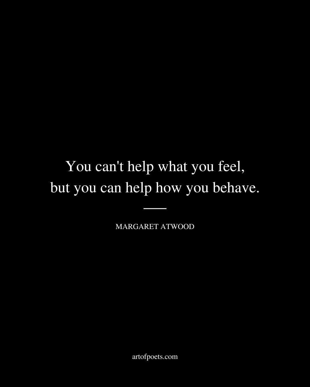 You cant help what you feel but you can help how you behave. Margaret Atwood