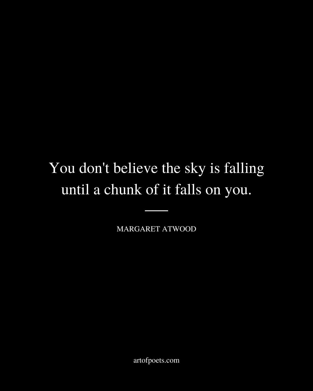 You dont believe the sky is falling until a chunk of it falls on you. Margaret Atwood