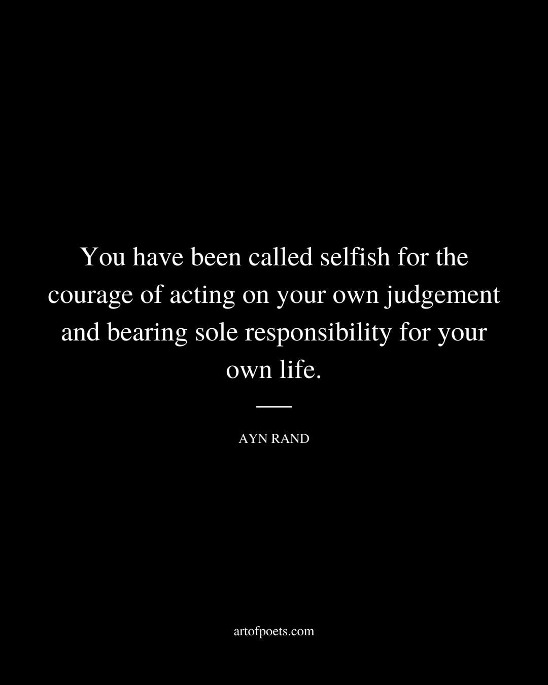You have been called selfish for the courage of acting on your own judgement and bearing sole responsibility for your own life