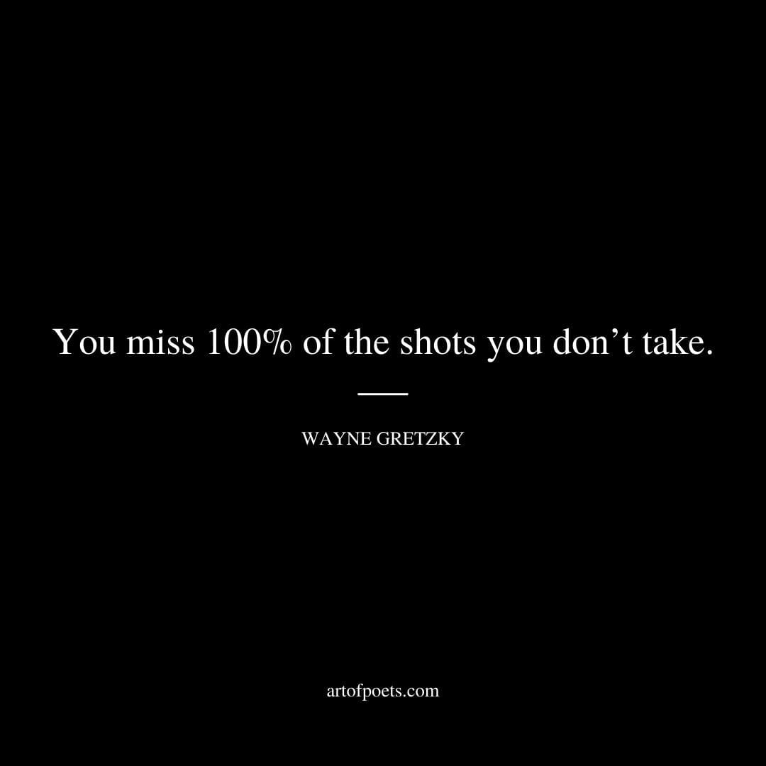 You miss 100 of the shots you dont take. – Wayne Gretzky