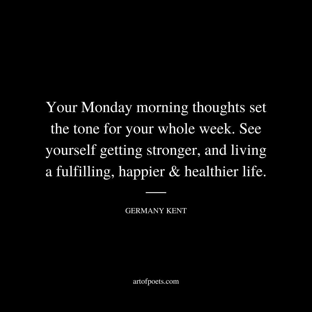 Your Monday morning thoughts set the tone for your whole week. See yourself getting stronger and living a fulfilling happier healthier life. – Germany Kent