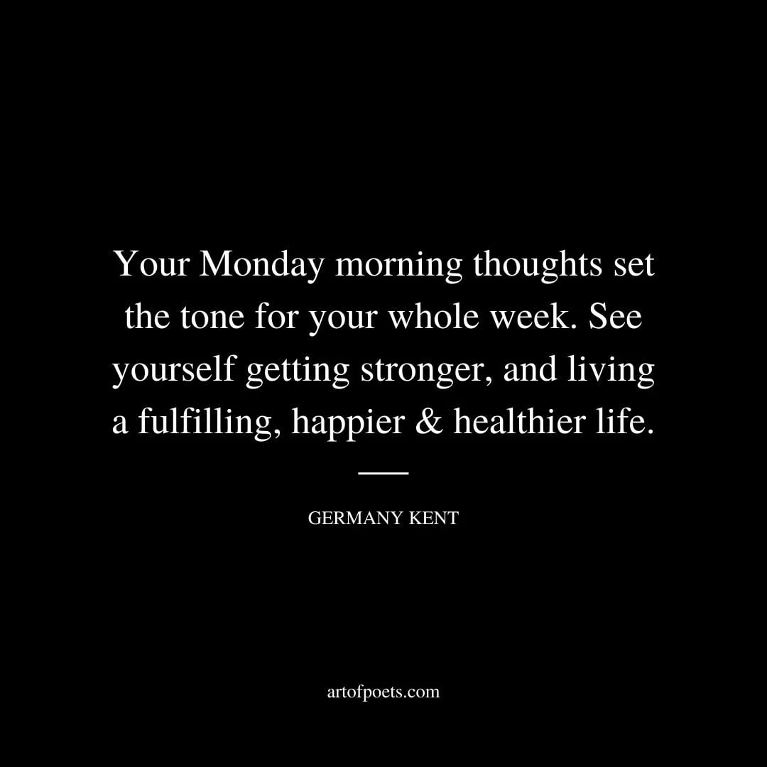 Your Monday morning thoughts set the tone for your whole week. See yourself getting stronger and living a fulfilling happier healthier life. – Germany Kent