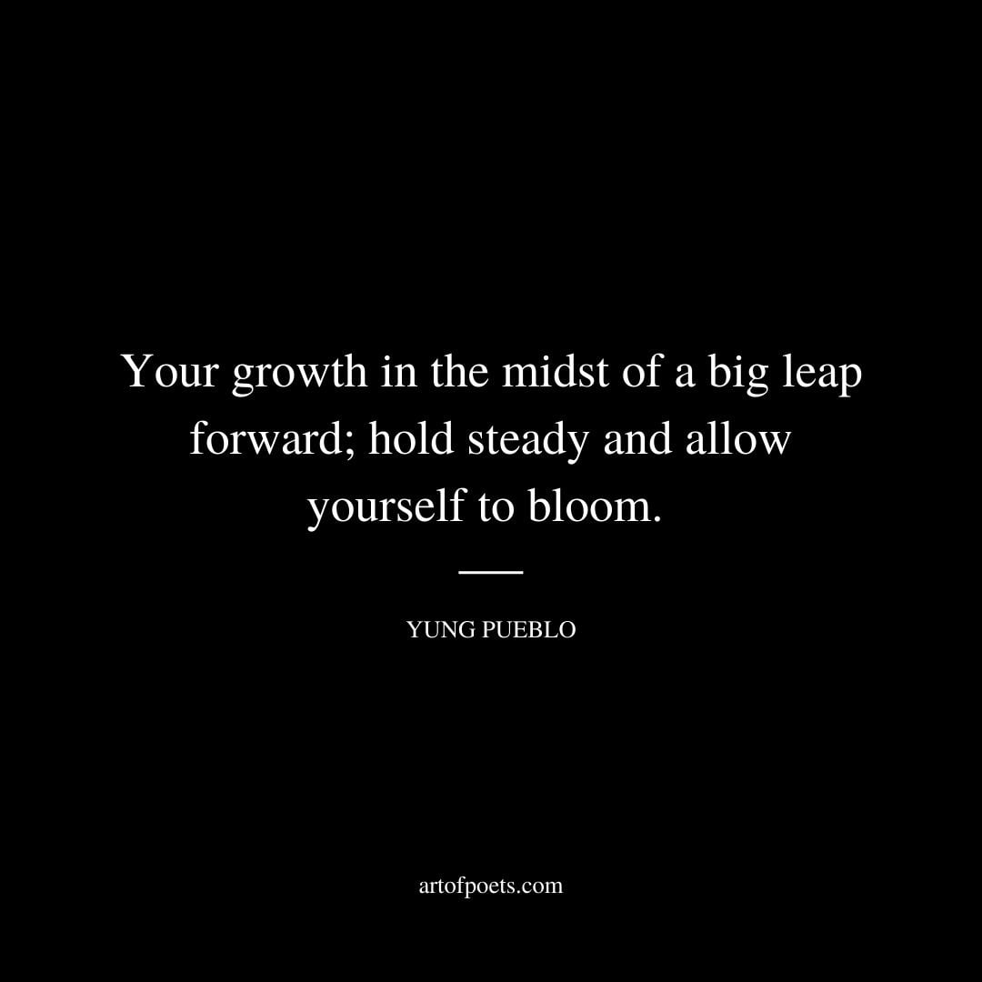 Your growth in the midst of a big leap forward hold steady and allow yourself to bloom