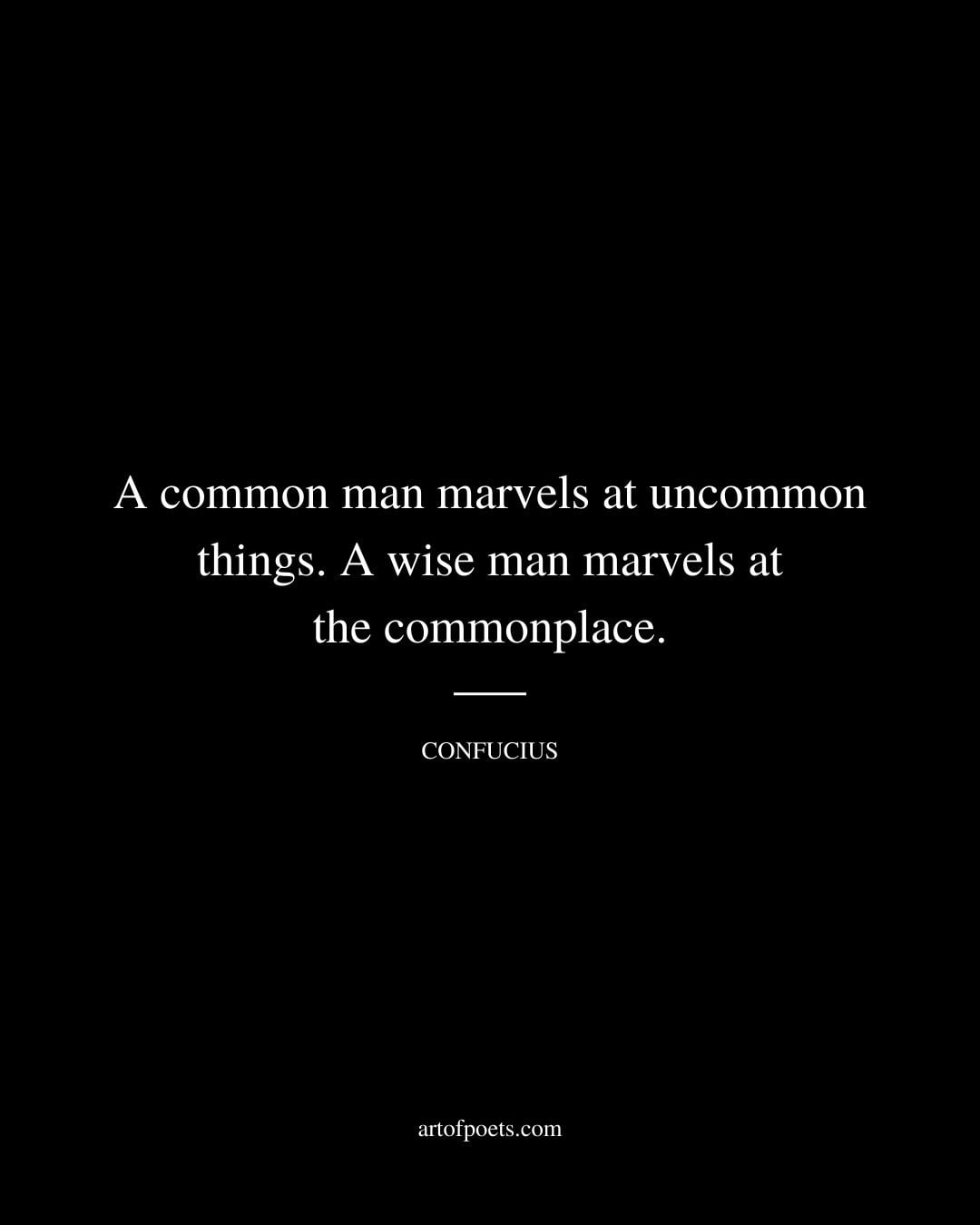 A common man marvels at uncommon things. A wise man marvels at the commonplace 1