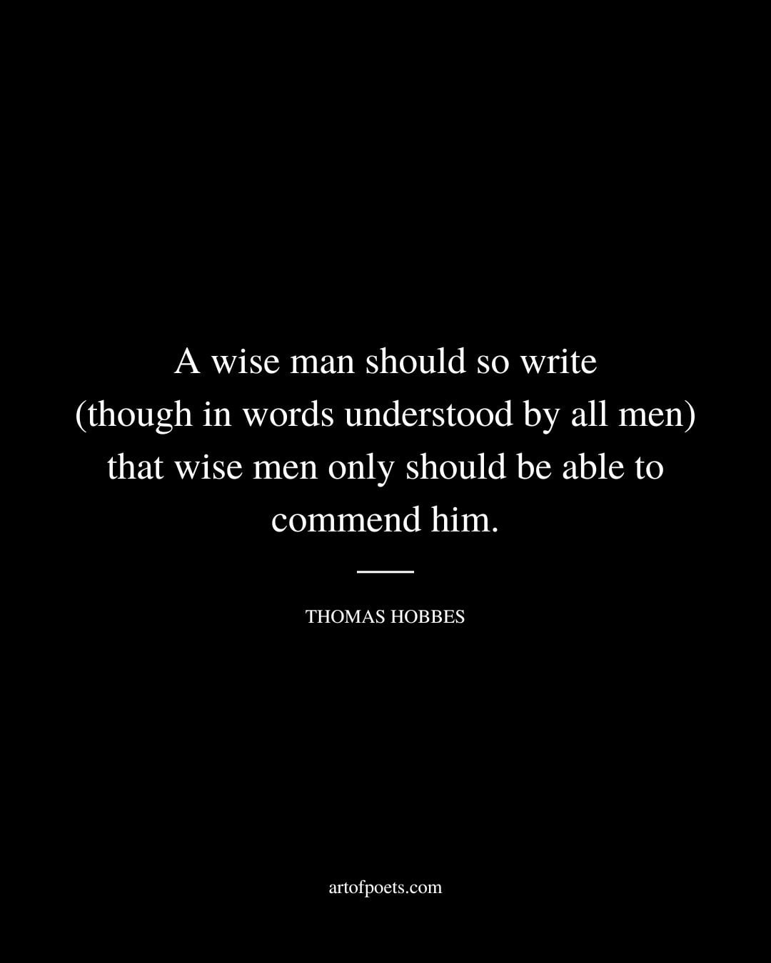 A wise man should so write though in words understood by all men that wise men only should be able to commend him
