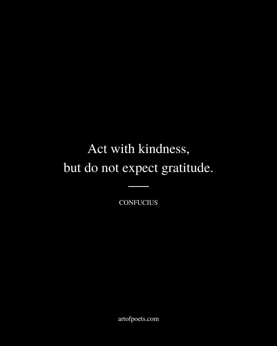 Act with kindness but do not expect gratitude