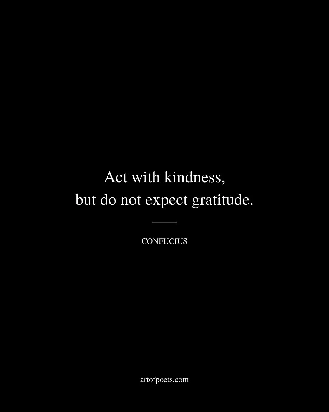 Act with kindness but do not expect gratitude