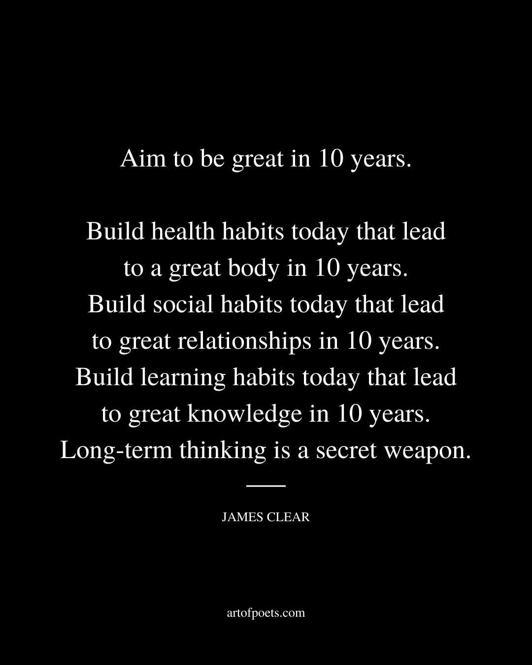 Aim to be great in 10 years. Build health habits today that lead to a great body in 10 years. Build social habits today that lead to great relationships in 10 years