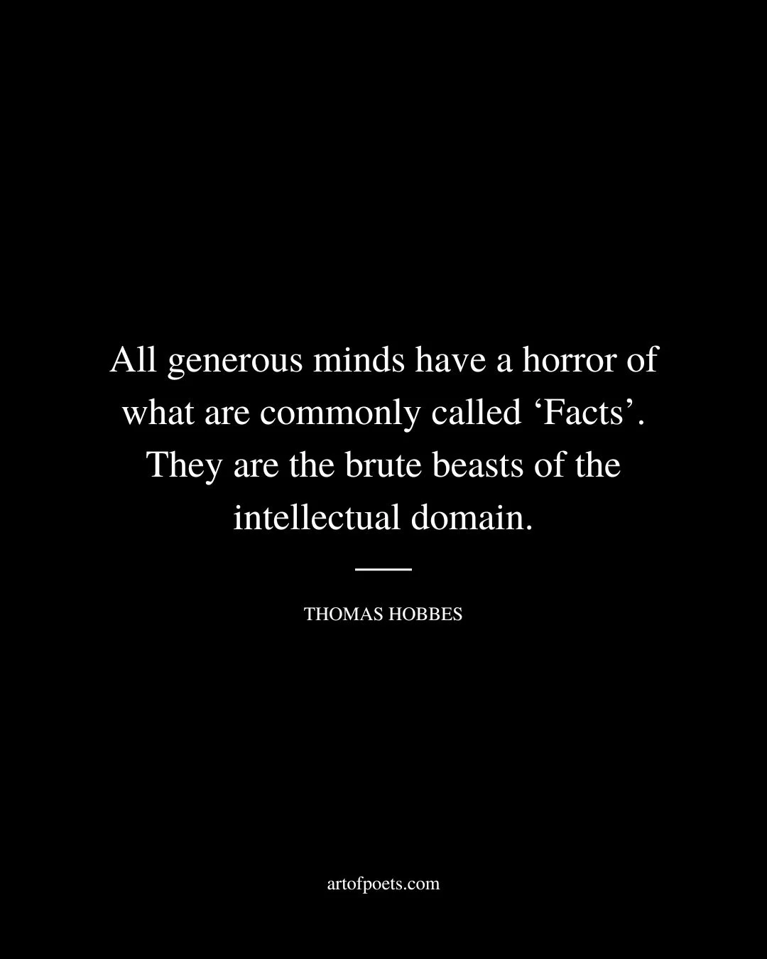 All generous minds have a horror of what are commonly called ‘Facts. They are the brute beasts of the intellectual domain