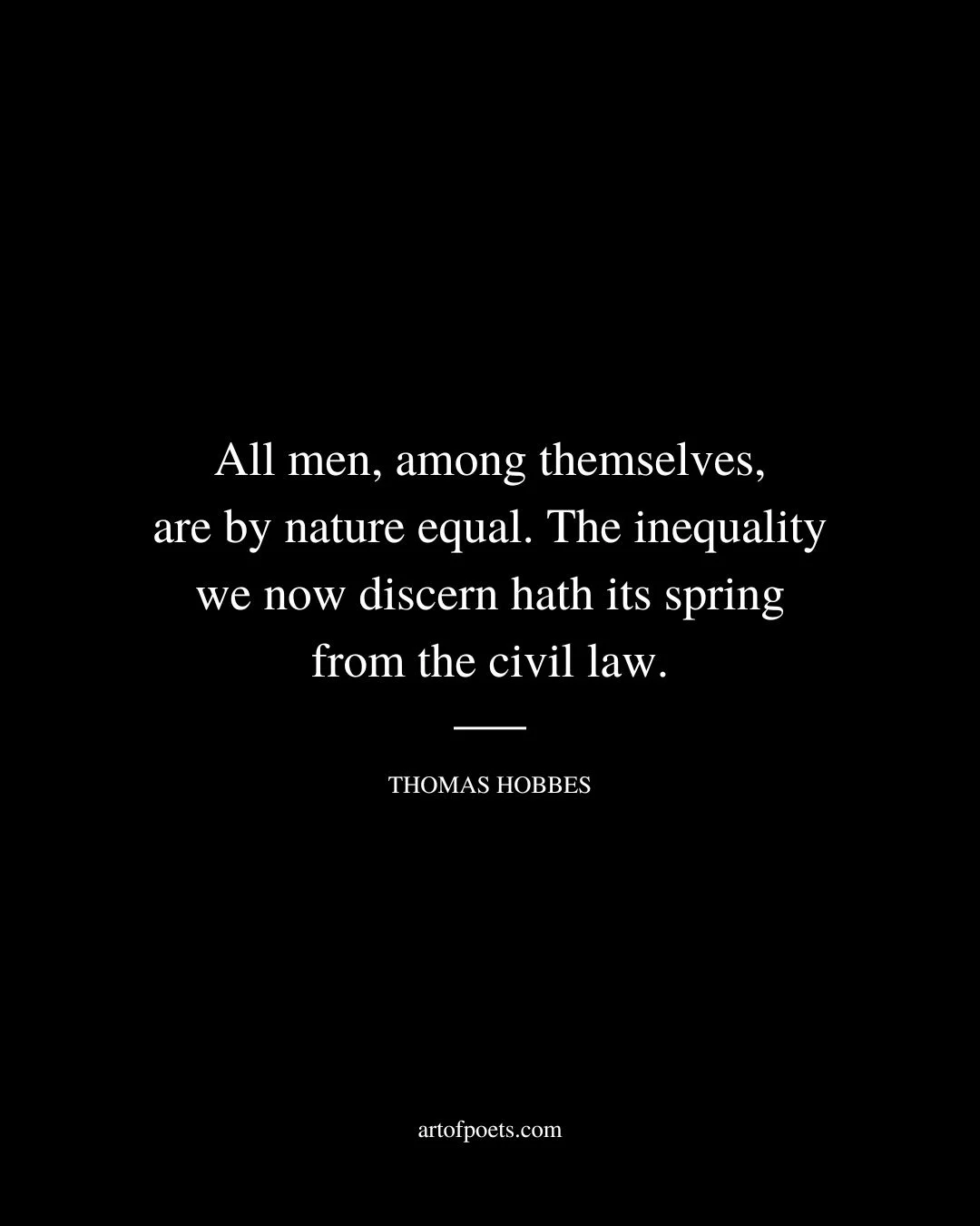 All men among themselves are by nature equal. The inequality we now discern hath its spring from the civil law