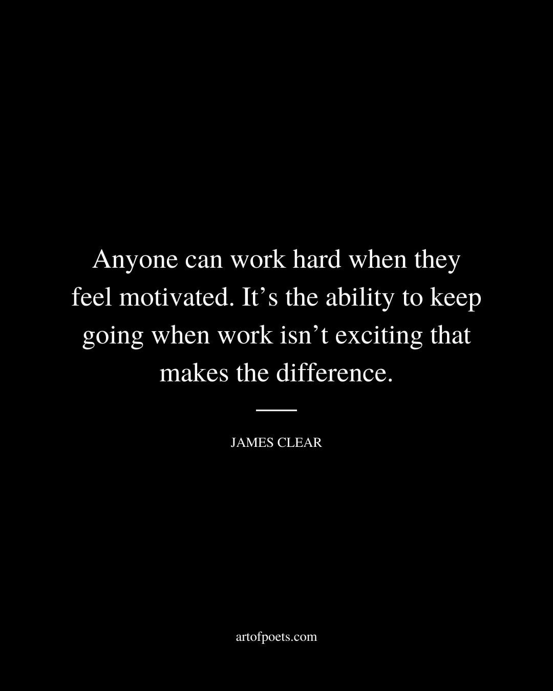 Anyone can work hard when they feel motivated. Its the ability to keep going when work isnt exciting that makes the difference