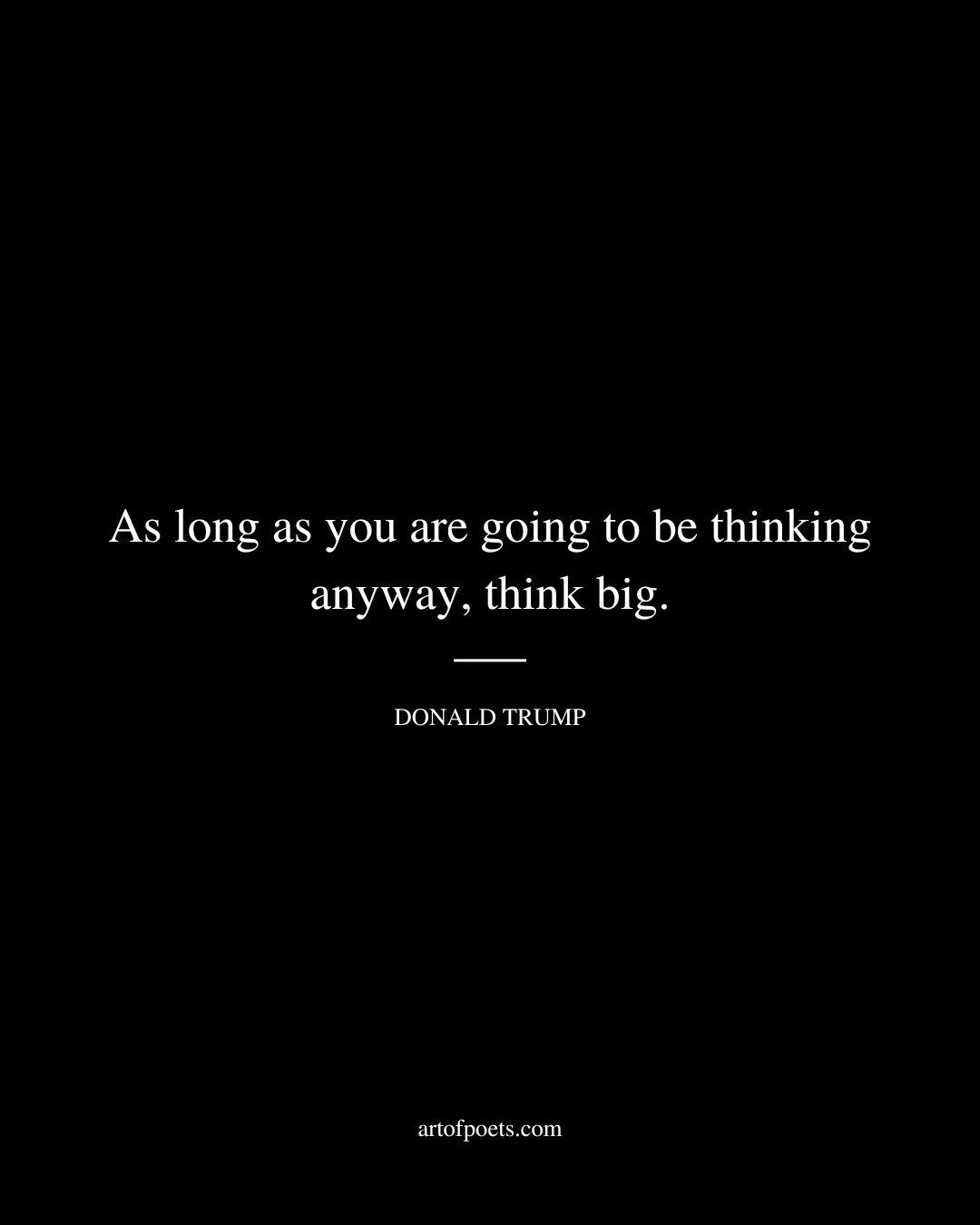 As long as you are going to be thinking anyway think big