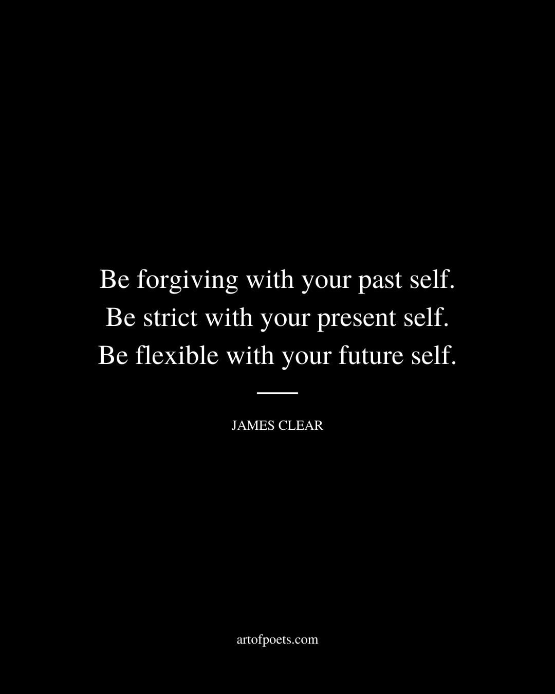 Be forgiving with your past self. Be strict with your present self. Be flexible with your future self