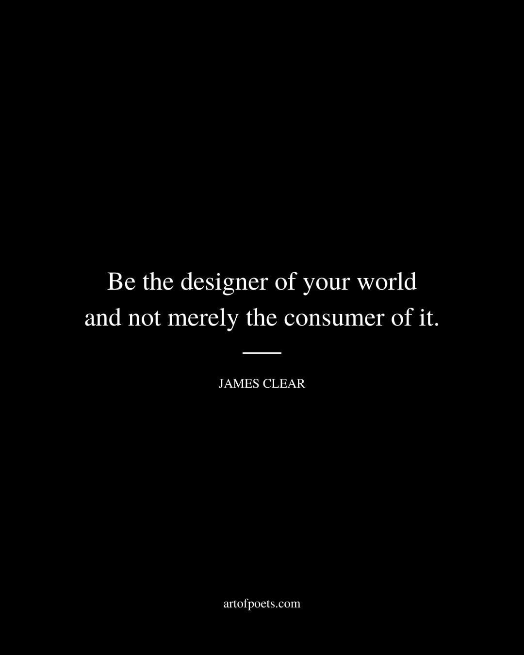 Be the designer of your world and not merely the consumer of it
