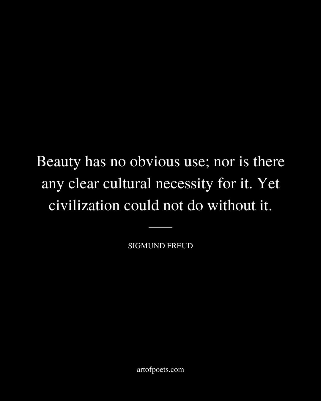 Beauty has no obvious use nor is there any clear cultural necessity for it. Yet civilization could not do without it. Sigmund Freud