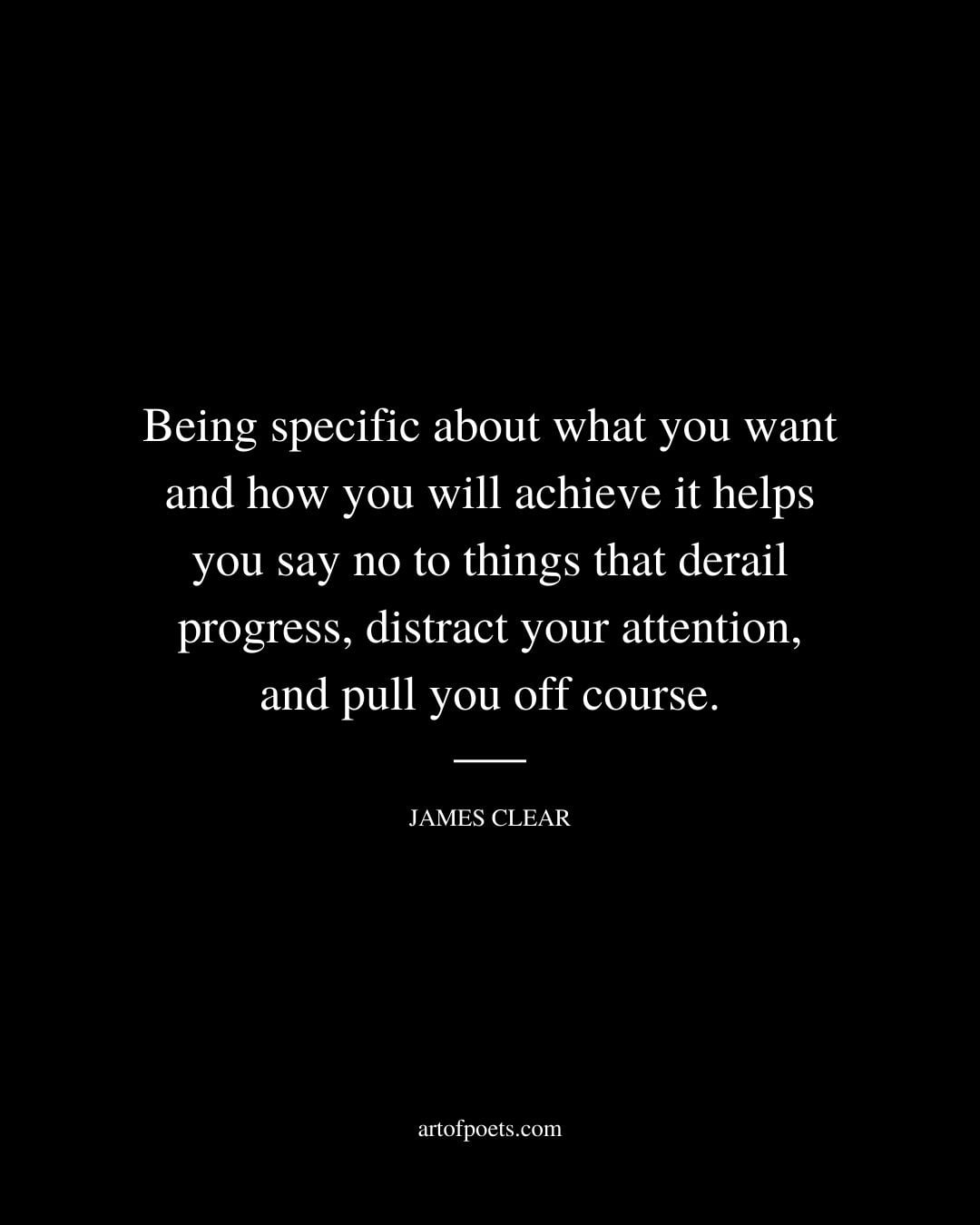 Being specific about what you want and how you will achieve it helps you say no to things that derail progress distract your attention and pull you off course