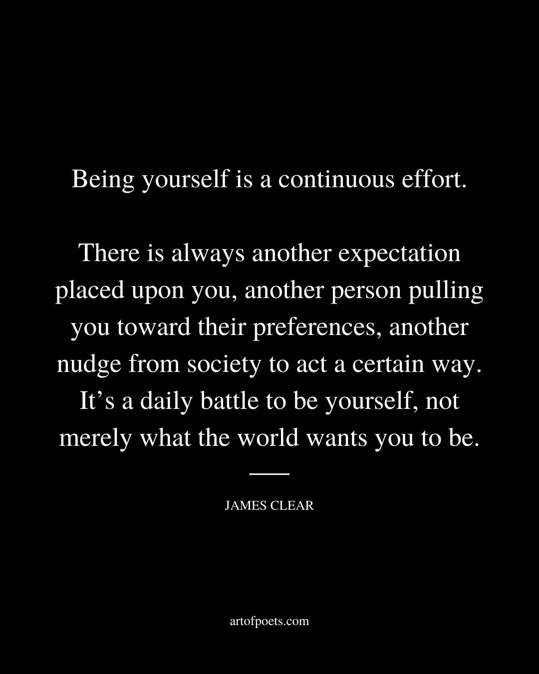 Being yourself is a continuous effort. There is always another expectation placed upon you another person pulling you toward their preferences another nudge from society to act a certain way