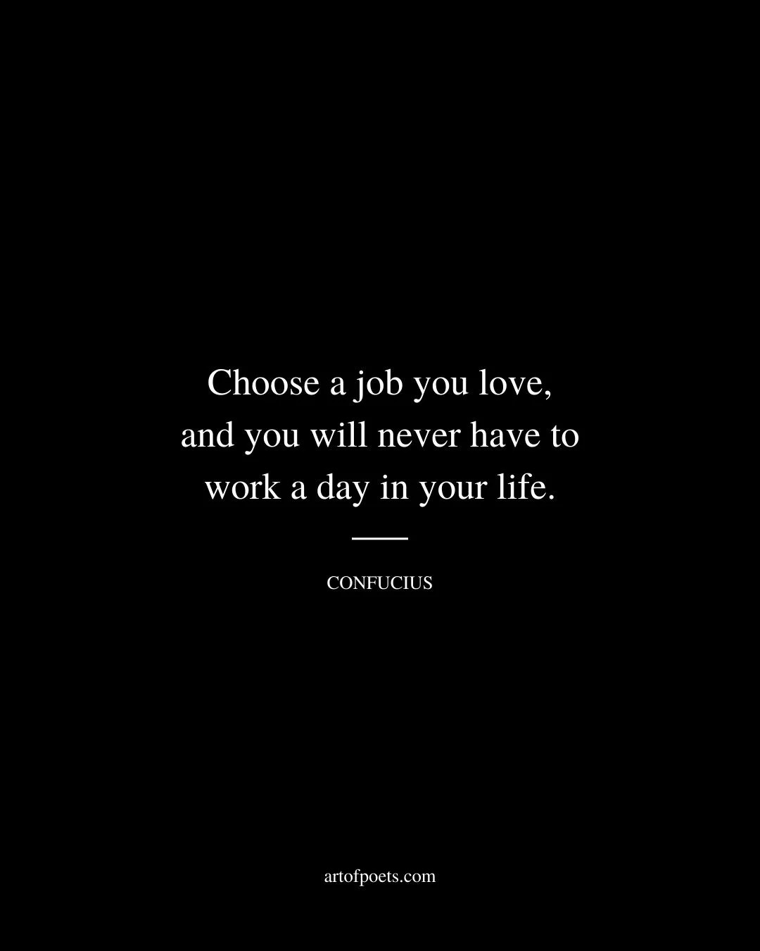 Choose a job you love and you will never have to work a day in your life