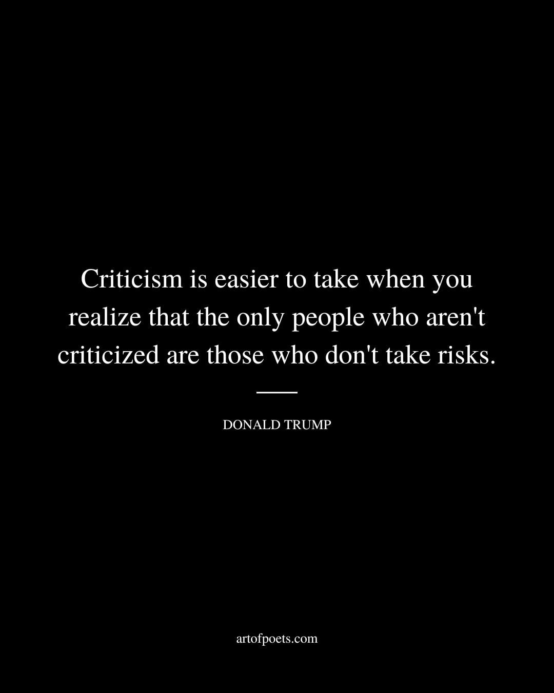 Criticism is easier to take when you realize that the only people who arent criticized are those who dont take risks
