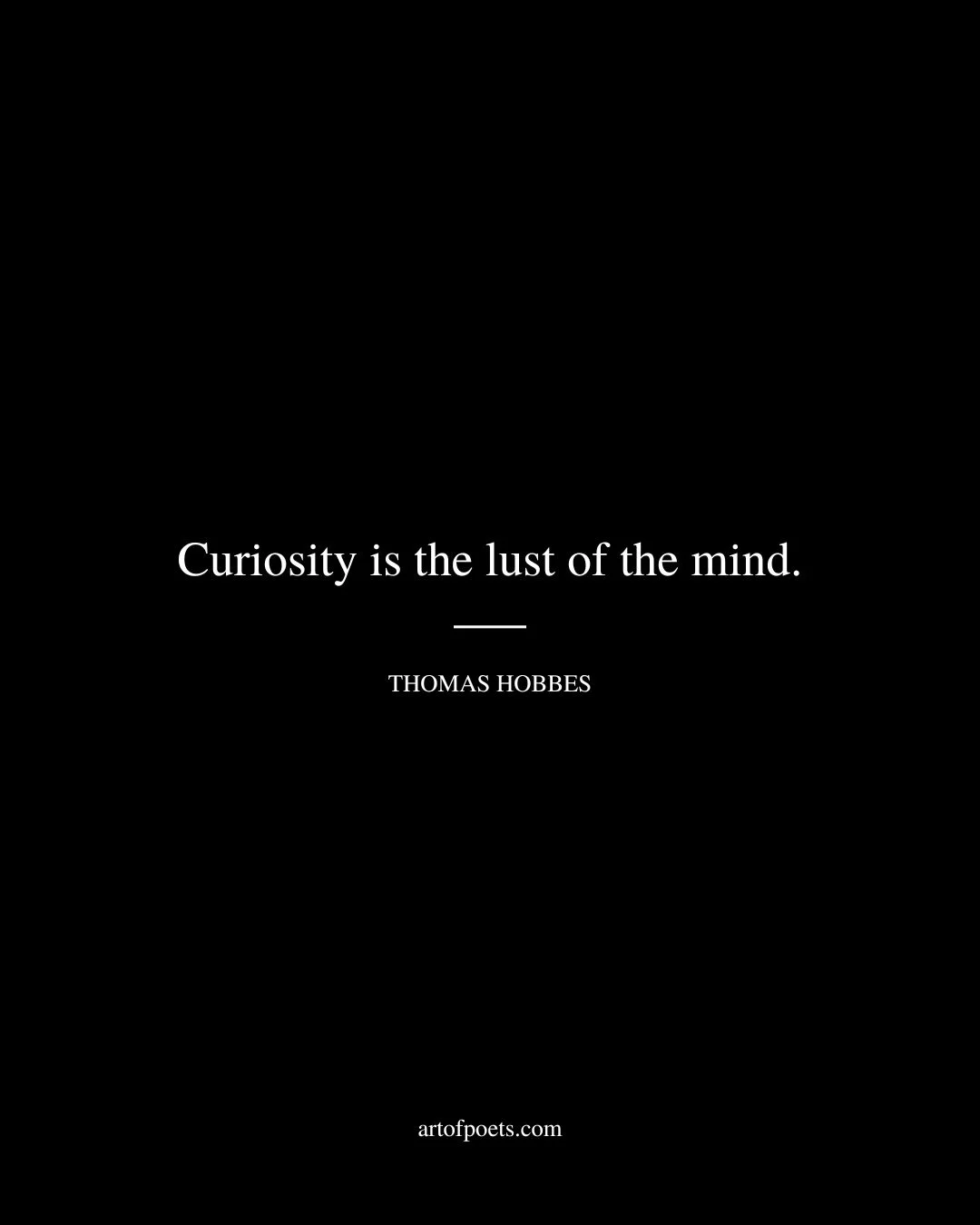 Curiosity is the lust of the mind