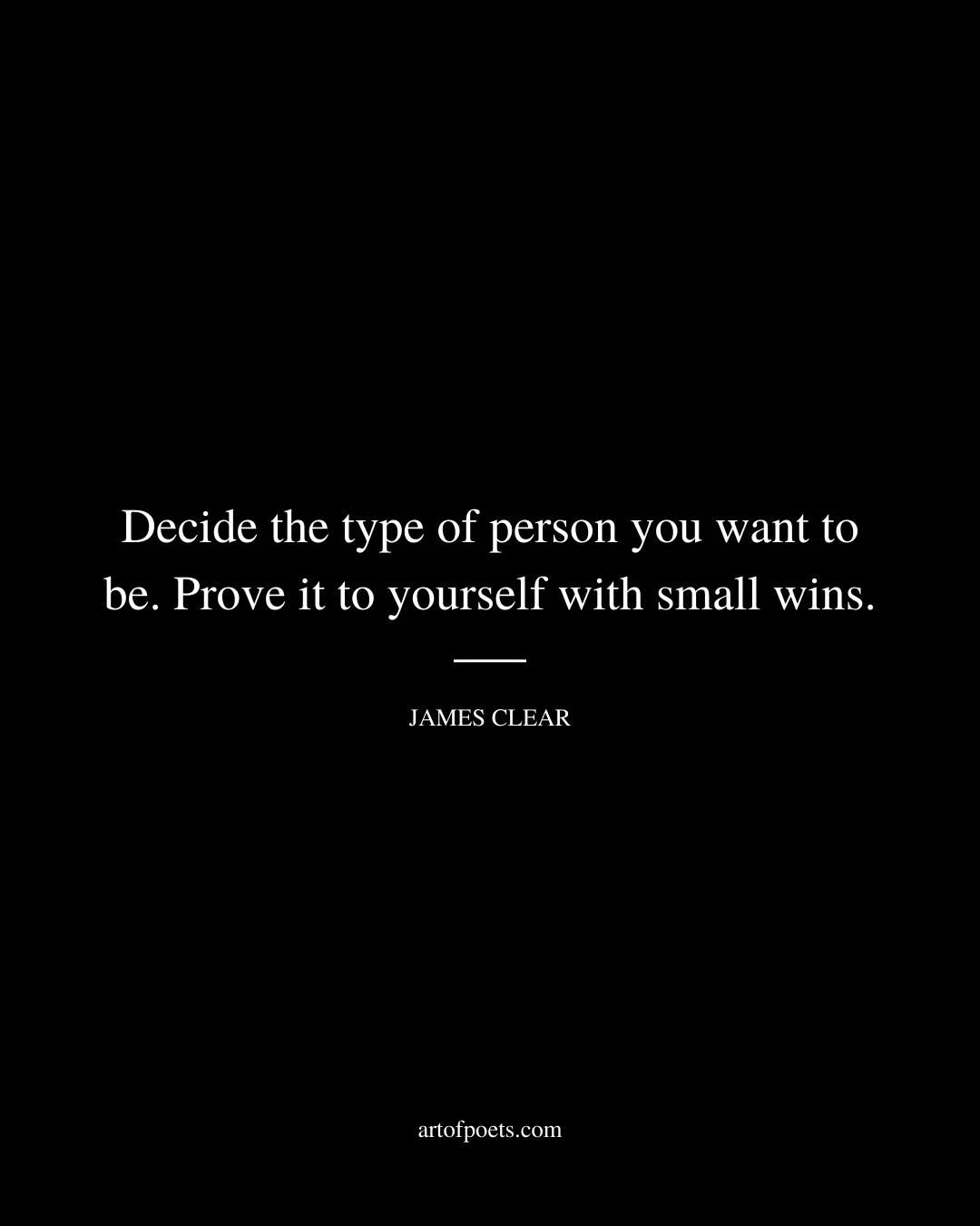 Decide the type of person you want to be. Prove it to yourself with small wins