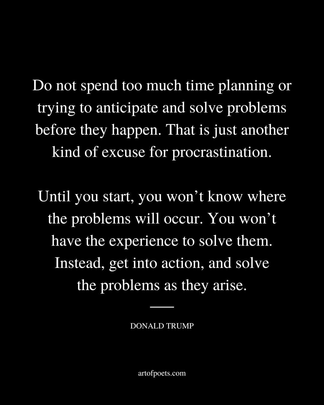 Do not spend too much time planning or trying to anticipate and solve problems before they happen