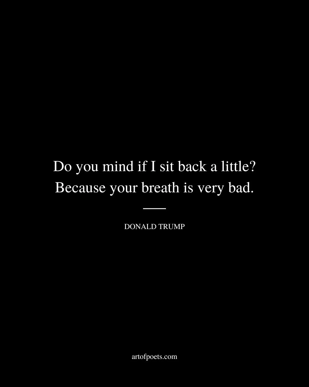 Do you mind if I sit back a little Because your breath is very bad