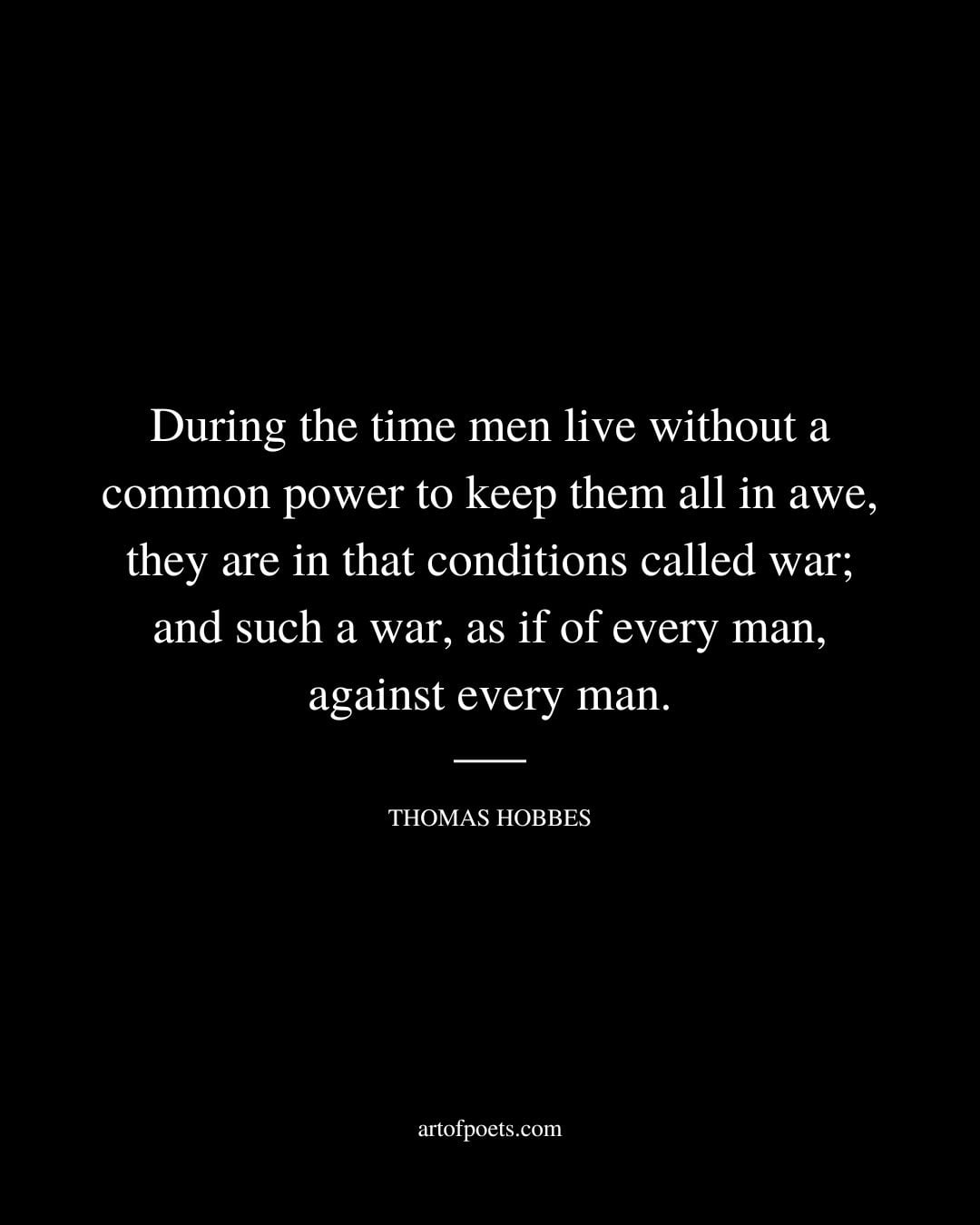 During the time men live without a common power to keep them all in awe they are in that conditions called war and such a war as if of every man against every man