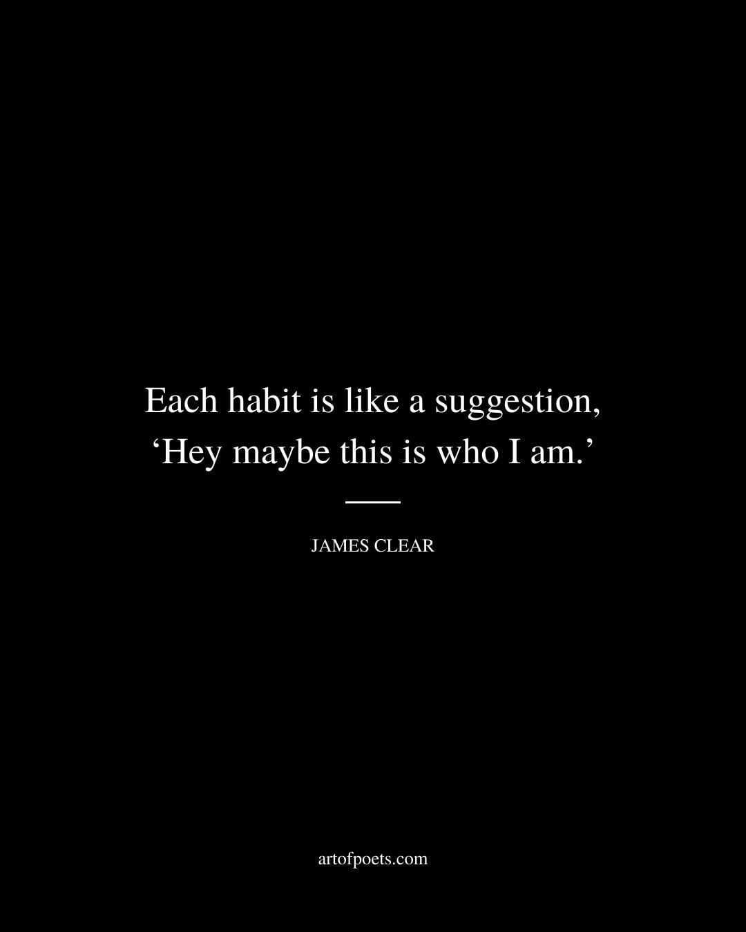 Each habit is like a suggestion ‘Hey maybe this is who I am