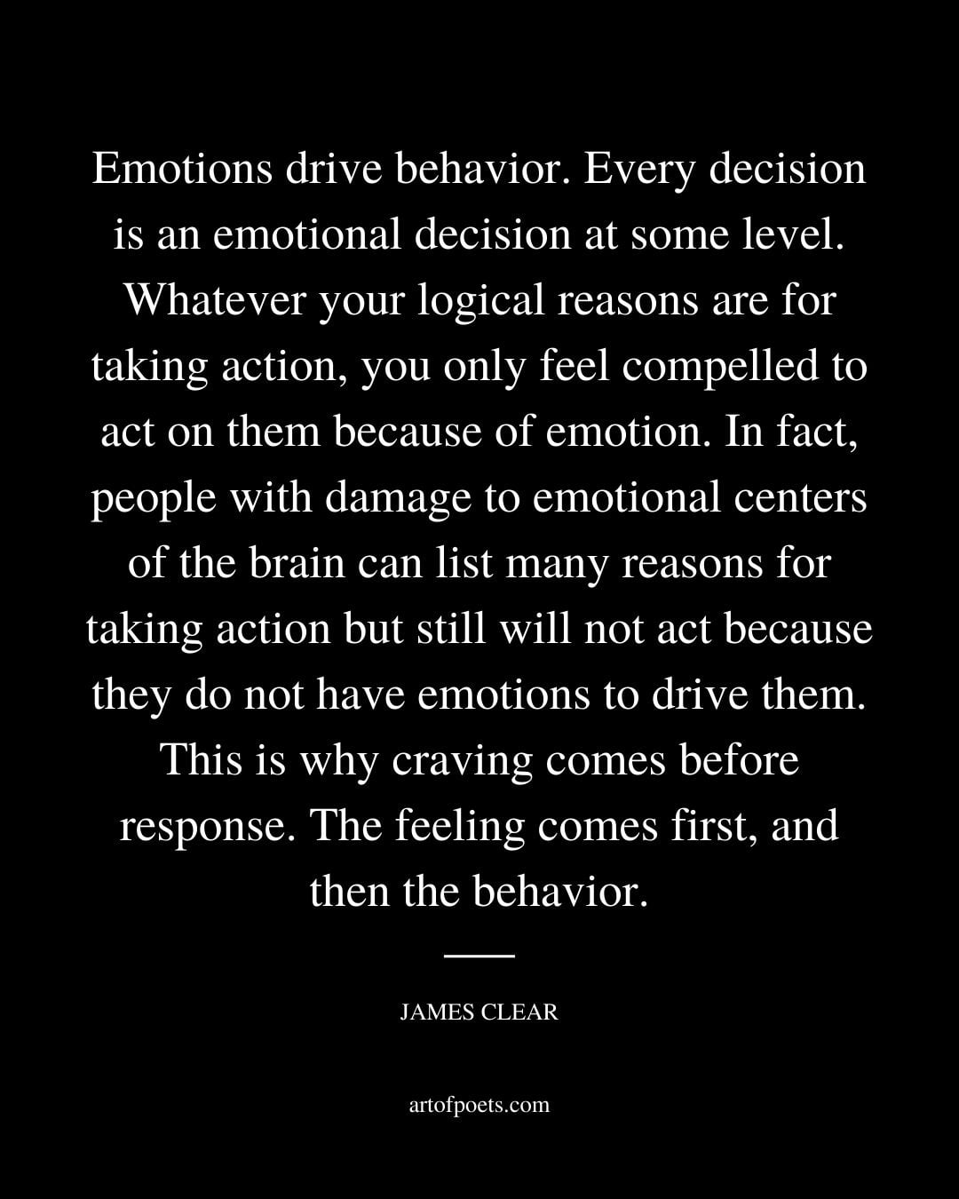 Emotions drive behavior. Every decision is an emotional decision at some level. Whatever your logical reasons are for taking action you only feel compelled to act on them because of emotion