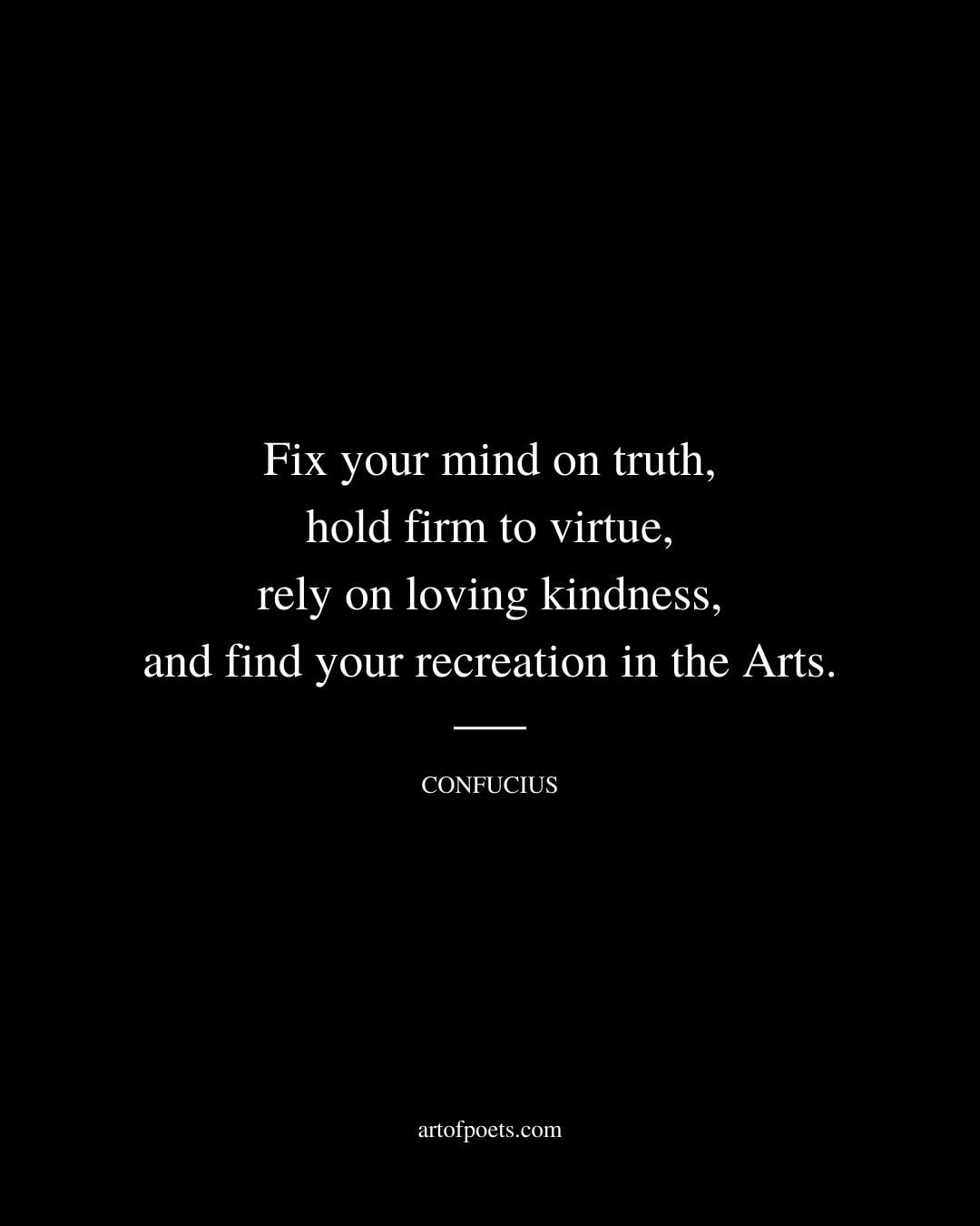 Fix your mind on truth hold firm to virtue rely on loving kindness and find your recreation in the Arts