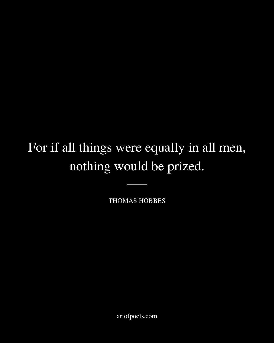 For if all things were equally in all men nothing would be prized