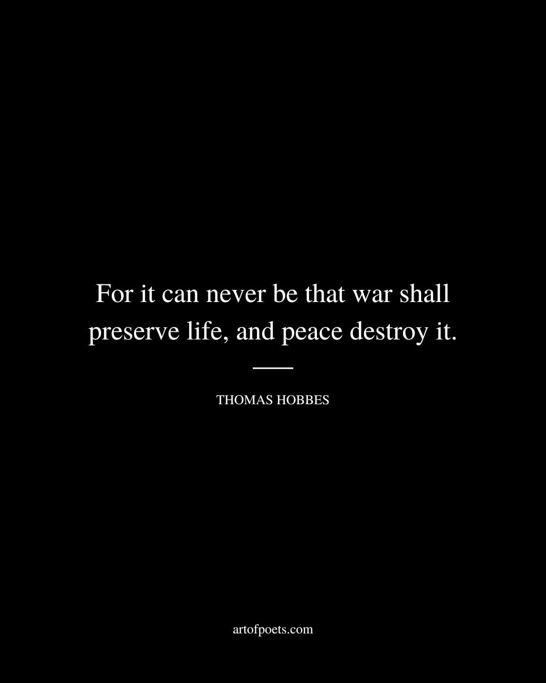 For it can never be that war shall preserve life and peace destroy it