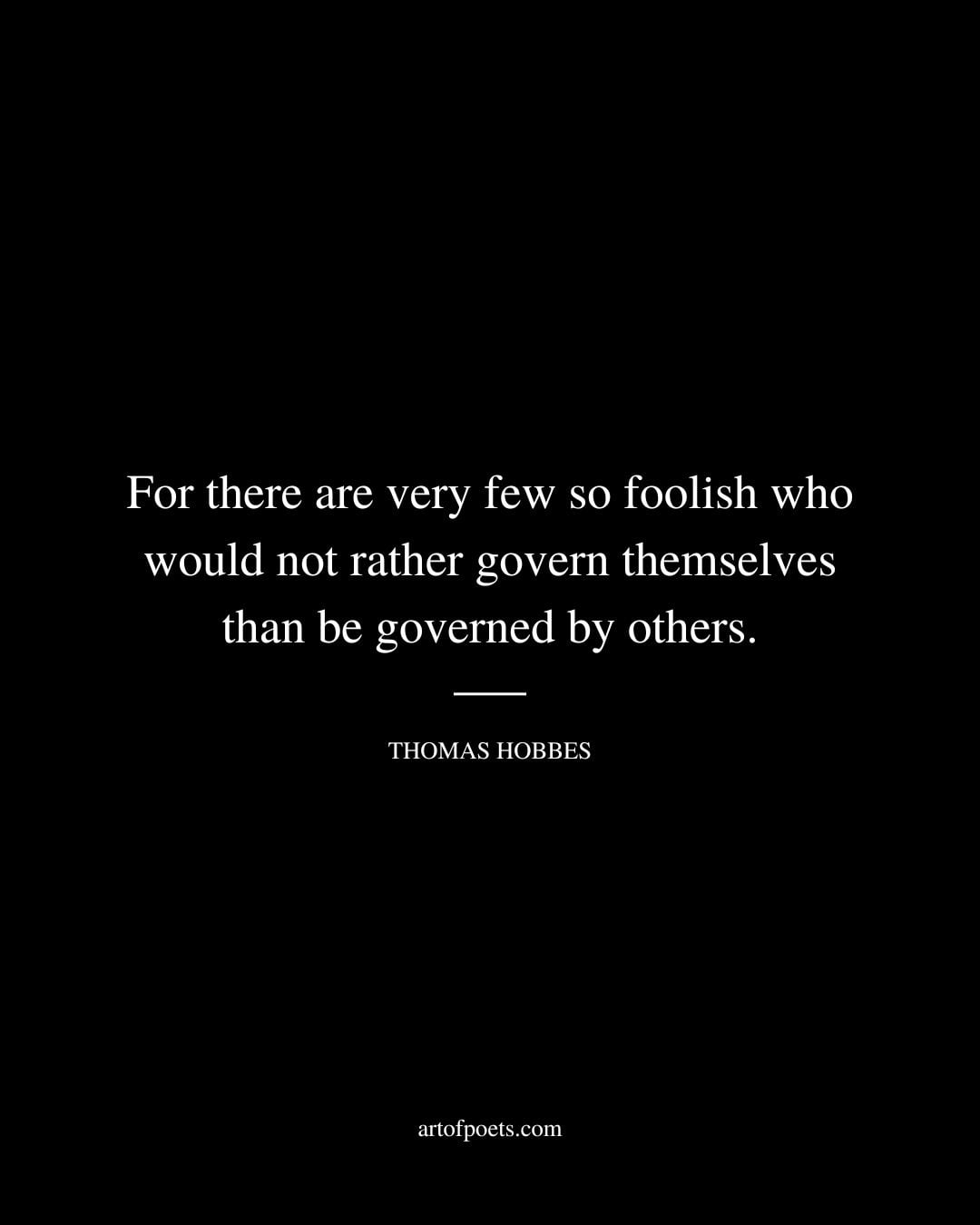 For there are very few so foolish who would not rather govern themselves than be governed by others
