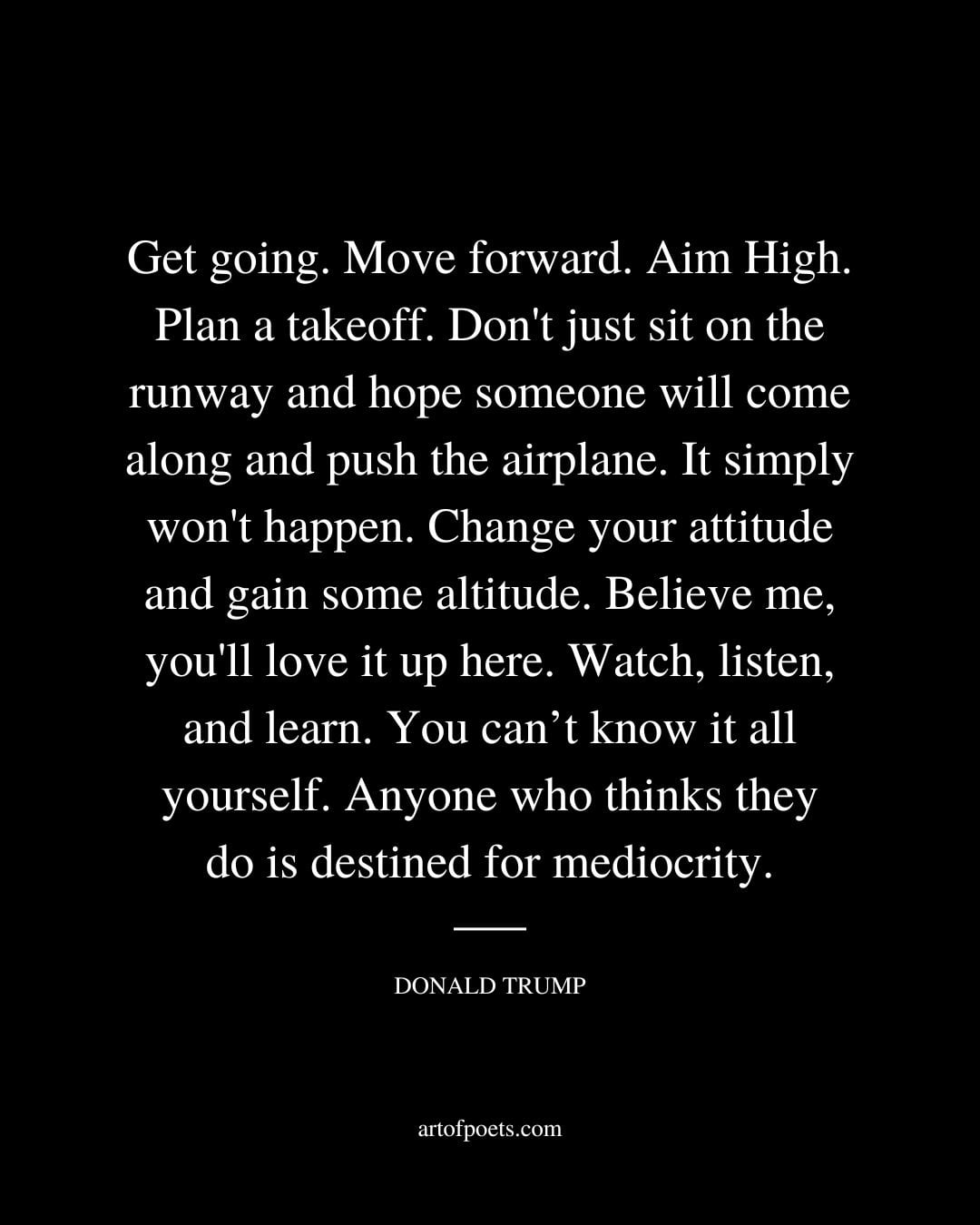 Get going. Move forward. Aim High. Plan a takeoff. Dont just sit on the runway and hope someone will come along and push the airplane
